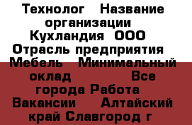 Технолог › Название организации ­ Кухландия, ООО › Отрасль предприятия ­ Мебель › Минимальный оклад ­ 70 000 - Все города Работа » Вакансии   . Алтайский край,Славгород г.